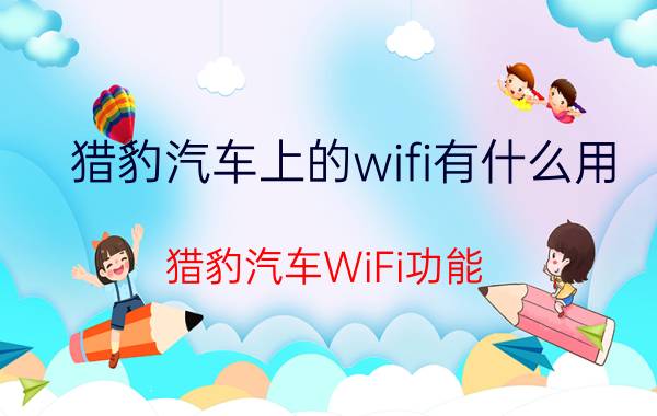 猎豹汽车上的wifi有什么用 猎豹汽车WiFi功能